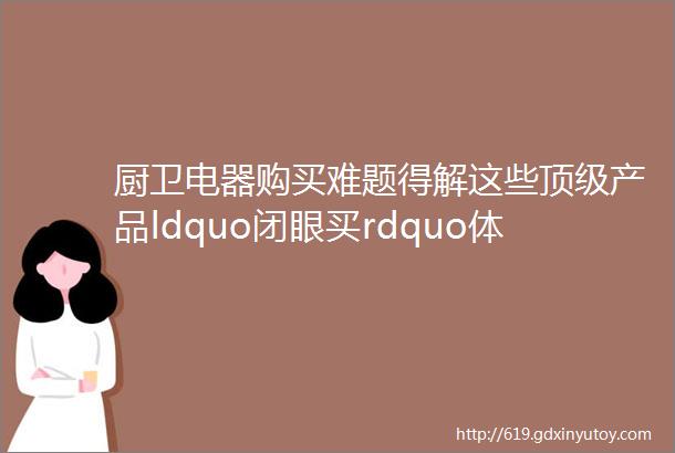 厨卫电器购买难题得解这些顶级产品ldquo闭眼买rdquo体验一流