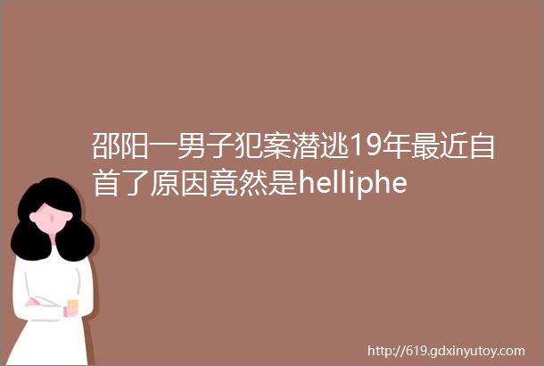 邵阳一男子犯案潜逃19年最近自首了原因竟然是helliphellip