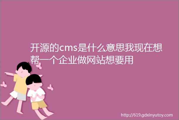 开源的cms是什么意思我现在想帮一个企业做网站想要用