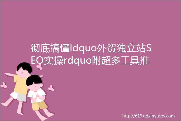 彻底搞懂ldquo外贸独立站SEO实操rdquo附超多工具推荐