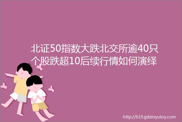 北证50指数大跌北交所逾40只个股跌超10后续行情如何演绎