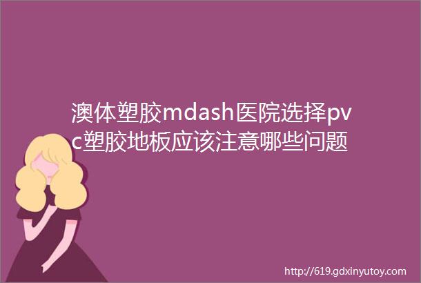 澳体塑胶mdash医院选择pvc塑胶地板应该注意哪些问题