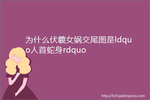 为什么伏羲女娲交尾图是ldquo人首蛇身rdquo