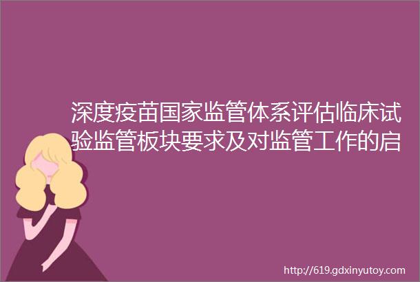 深度疫苗国家监管体系评估临床试验监管板块要求及对监管工作的启示