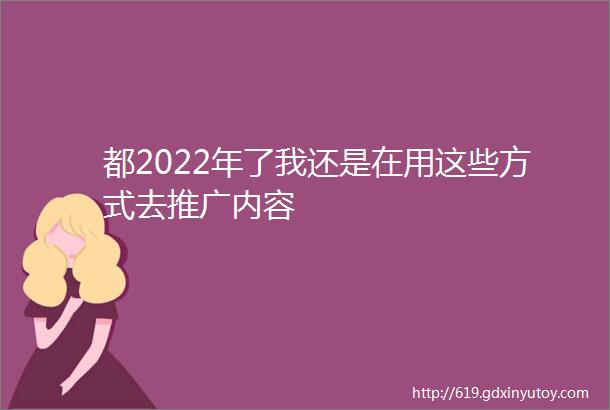 都2022年了我还是在用这些方式去推广内容