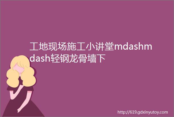 工地现场施工小讲堂mdashmdash轻钢龙骨墙下