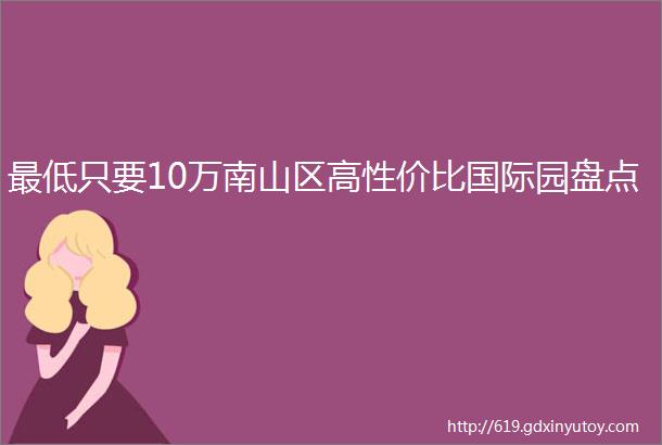 最低只要10万南山区高性价比国际园盘点