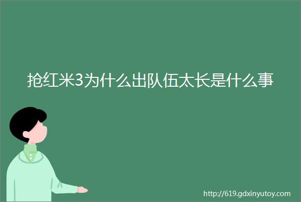 抢红米3为什么出队伍太长是什么事