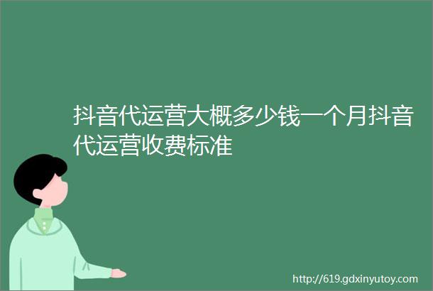 抖音代运营大概多少钱一个月抖音代运营收费标准