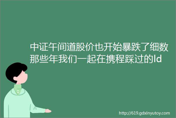 中证午间道股价也开始暴跌了细数那些年我们一起在携程踩过的ldquo坑rdquo