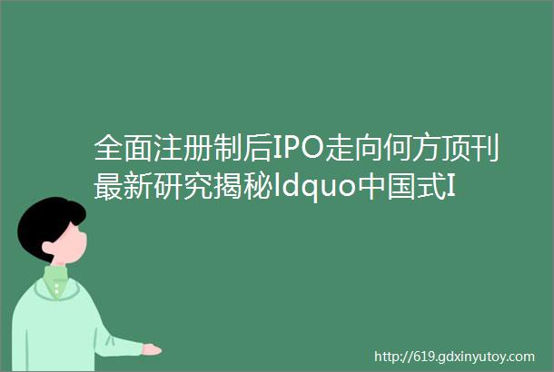 全面注册制后IPO走向何方顶刊最新研究揭秘ldquo中国式IPOrdquo