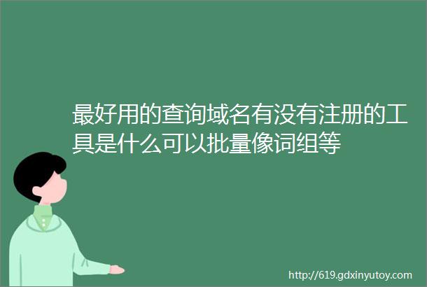 最好用的查询域名有没有注册的工具是什么可以批量像词组等