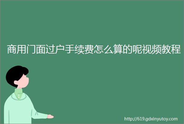 商用门面过户手续费怎么算的呢视频教程