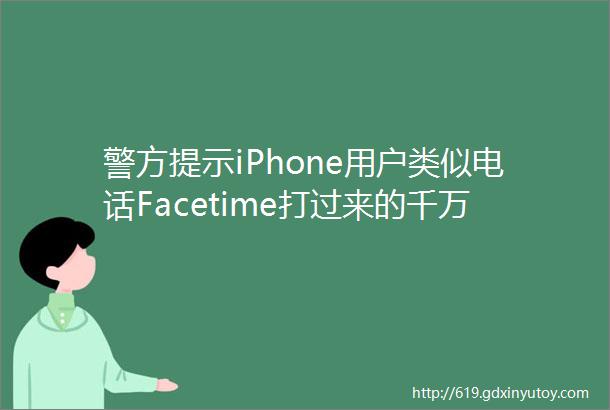 警方提示iPhone用户类似电话Facetime打过来的千万别接