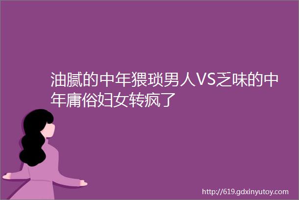 油腻的中年猥琐男人VS乏味的中年庸俗妇女转疯了