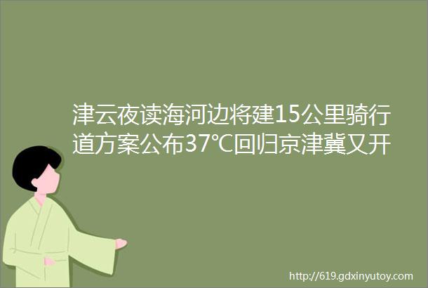 津云夜读海河边将建15公里骑行道方案公布37℃回归京津冀又开ldquo烘烤rdquo模式华山有游客跌落官方回应