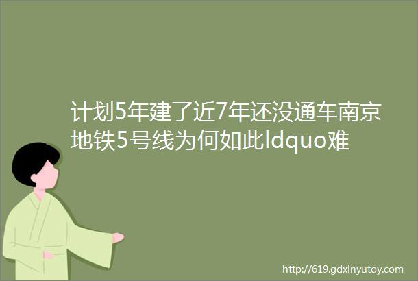 计划5年建了近7年还没通车南京地铁5号线为何如此ldquo难产rdquo