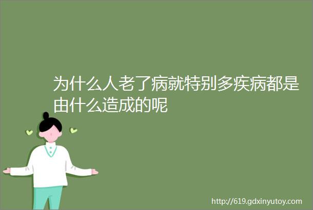 为什么人老了病就特别多疾病都是由什么造成的呢