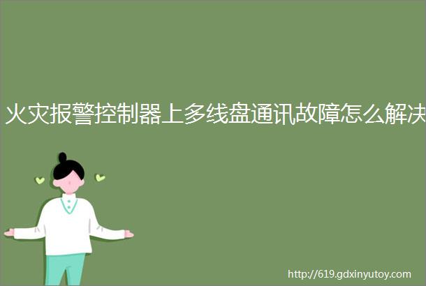 火灾报警控制器上多线盘通讯故障怎么解决