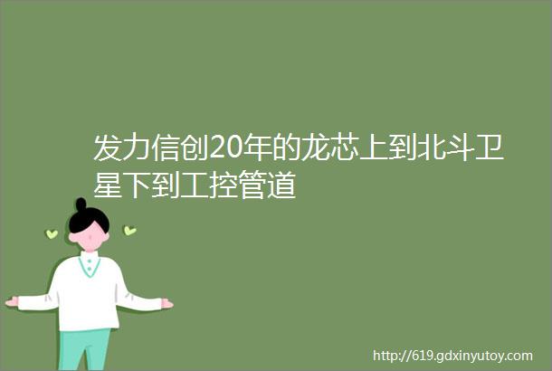 发力信创20年的龙芯上到北斗卫星下到工控管道