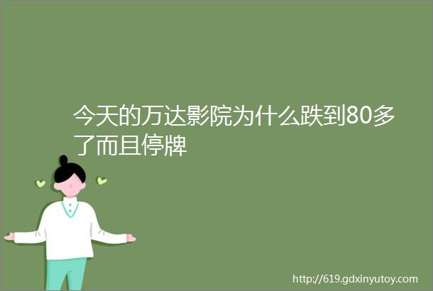 今天的万达影院为什么跌到80多了而且停牌