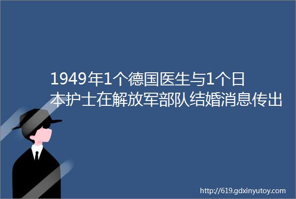 1949年1个德国医生与1个日本护士在解放军部队结婚消息传出ldquo惊动rdquo林彪和罗荣桓