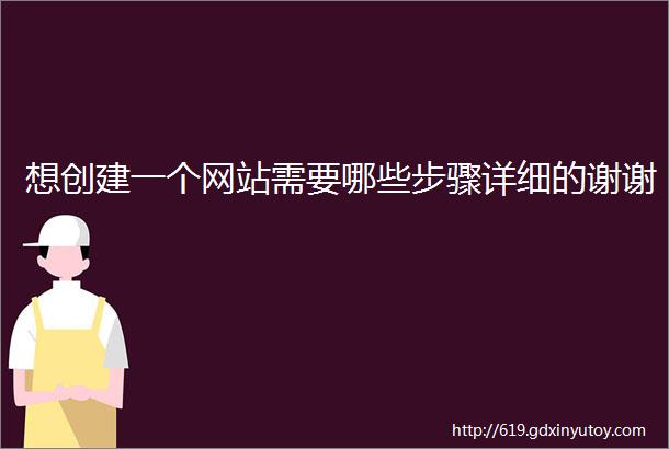 想创建一个网站需要哪些步骤详细的谢谢