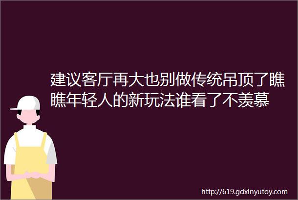 建议客厅再大也别做传统吊顶了瞧瞧年轻人的新玩法谁看了不羡慕