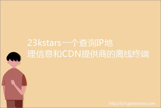 23kstars一个查询IP地理信息和CDN提供商的离线终端工具