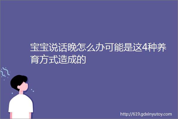 宝宝说话晚怎么办可能是这4种养育方式造成的