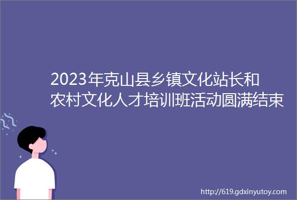 2023年克山县乡镇文化站长和农村文化人才培训班活动圆满结束