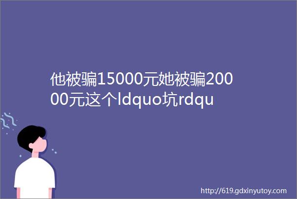 他被骗15000元她被骗20000元这个ldquo坑rdquo大家千万别再踩了