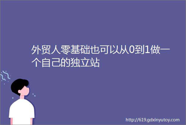 外贸人零基础也可以从0到1做一个自己的独立站