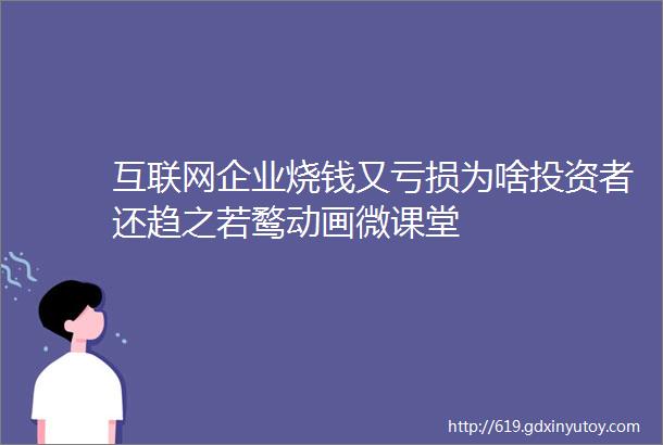 互联网企业烧钱又亏损为啥投资者还趋之若鹜动画微课堂