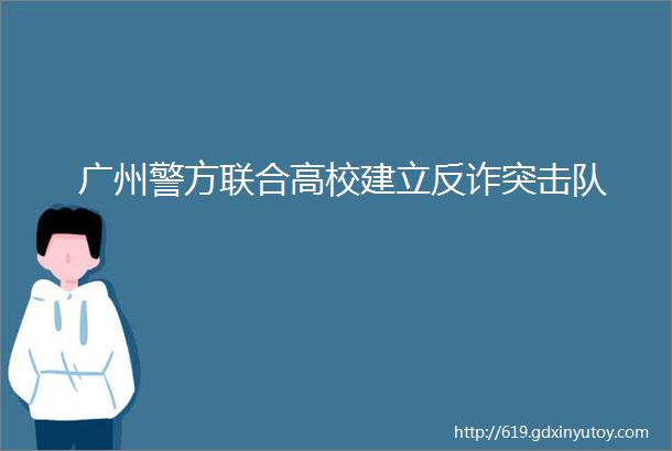 广州警方联合高校建立反诈突击队