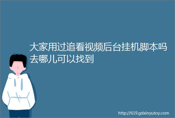 大家用过追看视频后台挂机脚本吗去哪儿可以找到