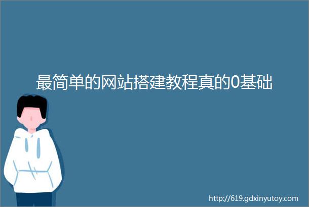 最简单的网站搭建教程真的0基础