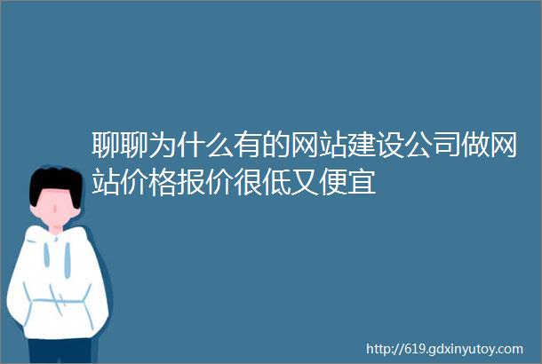 聊聊为什么有的网站建设公司做网站价格报价很低又便宜