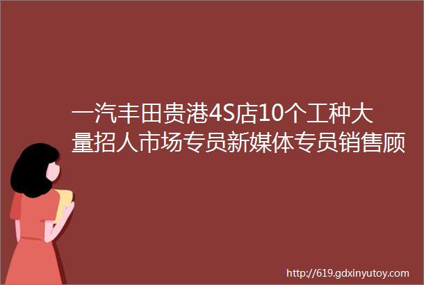 一汽丰田贵港4S店10个工种大量招人市场专员新媒体专员销售顾问服务顾问续保专员机修技师helliphellip