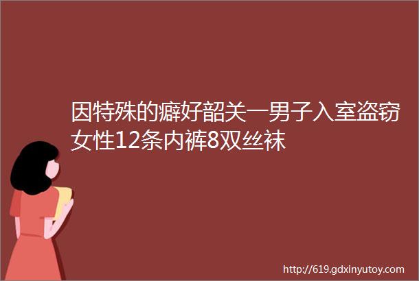 因特殊的癖好韶关一男子入室盗窃女性12条内裤8双丝袜