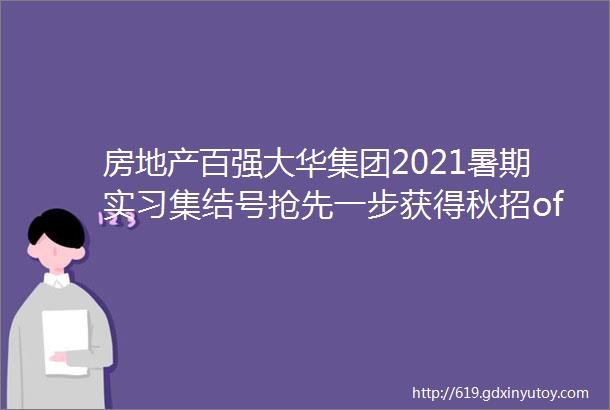 房地产百强大华集团2021暑期实习集结号抢先一步获得秋招offer