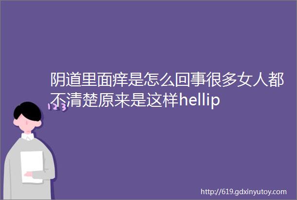 阴道里面痒是怎么回事很多女人都不清楚原来是这样hellip