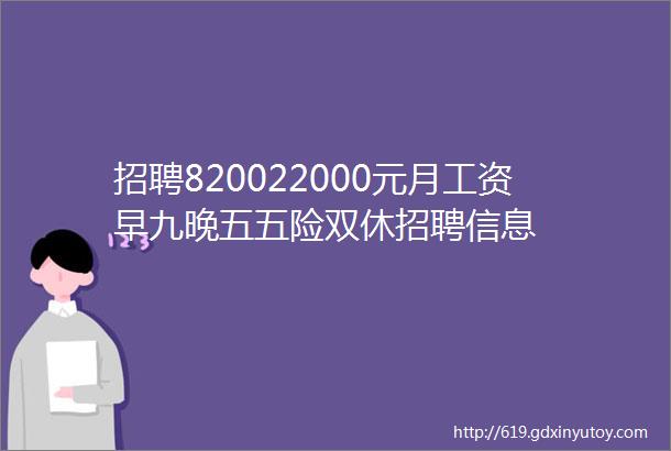 招聘820022000元月工资早九晚五五险双休招聘信息