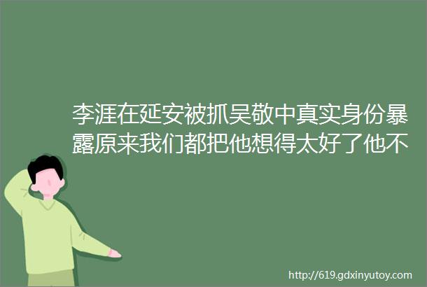 李涯在延安被抓吴敬中真实身份暴露原来我们都把他想得太好了他不是潜伏者雪山而是个怎样的人