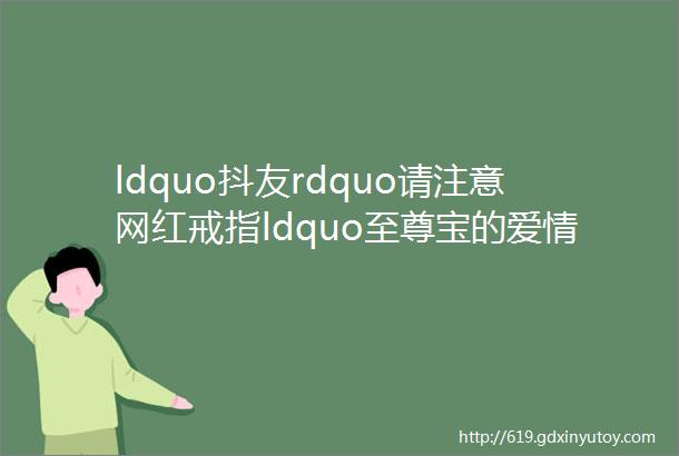 ldquo抖友rdquo请注意网红戒指ldquo至尊宝的爱情紧箍咒rdquo你可千万别乱戴