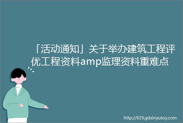 「活动通知」关于举办建筑工程评优工程资料amp监理资料重难点解析培训讲座的通知